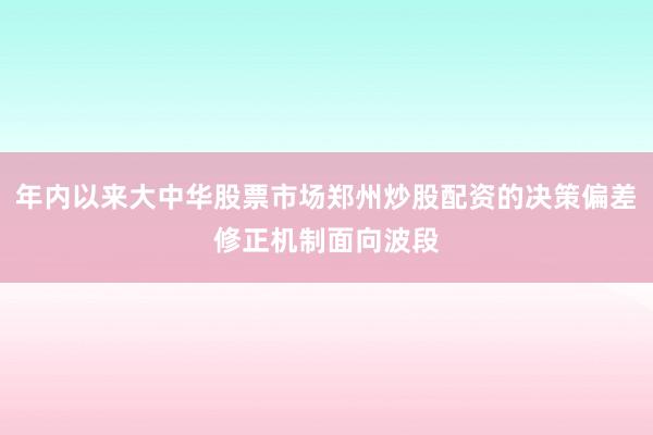 年内以来大中华股票市场郑州炒股配资的决策偏差修正机制面向波段