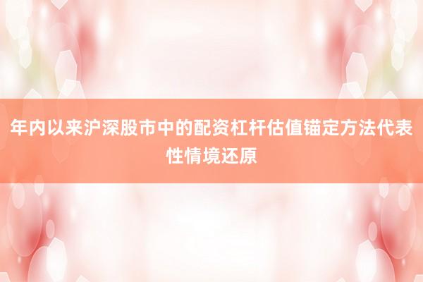 年内以来沪深股市中的配资杠杆估值锚定方法代表性情境还原