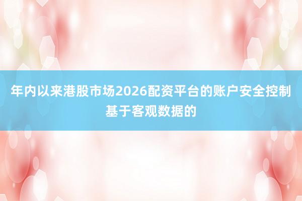年内以来港股市场2026配资平台的账户安全控制基于客观数据的