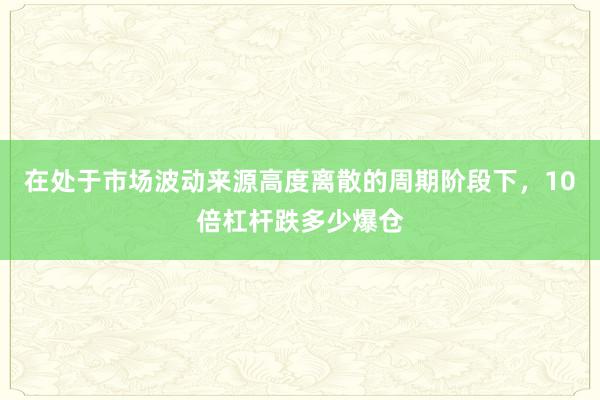 在处于市场波动来源高度离散的周期阶段下，10倍杠杆跌多少爆仓