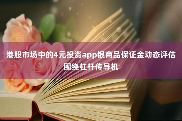 港股市场中的4元投资app银商品保证金动态评估围绕杠杆传导机