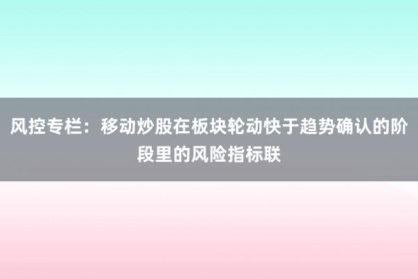 风控专栏:移动炒股在板块轮动快于趋势确认的阶段里的风险指标联
