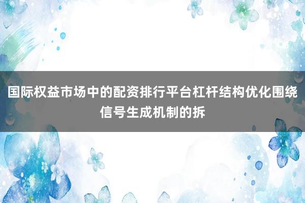 国际权益市场中的配资排行平台杠杆结构优化围绕信号生成机制的拆