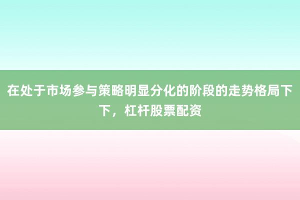 在处于市场参与策略明显分化的阶段的走势格局下下,杠杆股票配资