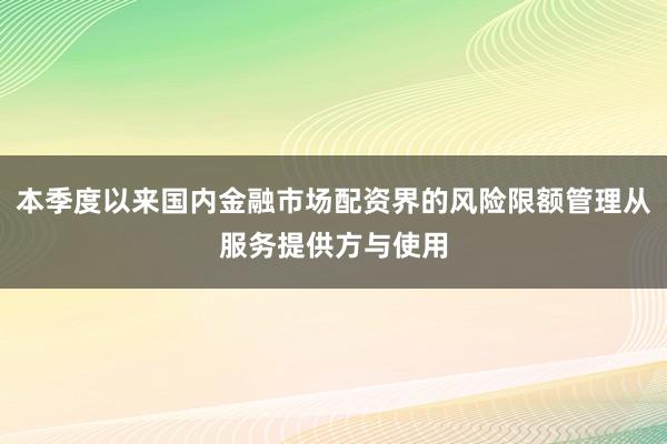 本季度以来国内金融市场配资界的风险限额管理从服务提供方与使用