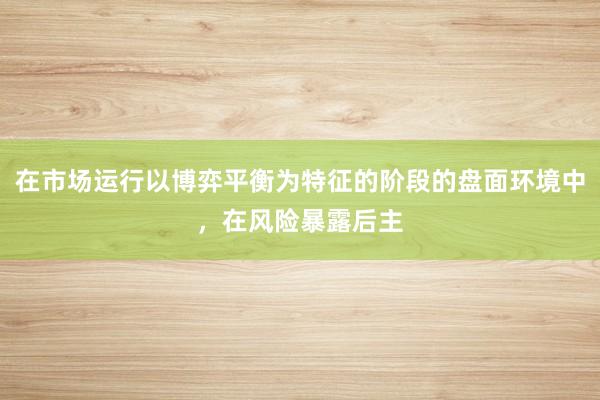 在市场运行以博弈平衡为特征的阶段的盘面环境中，在风险暴露后主
