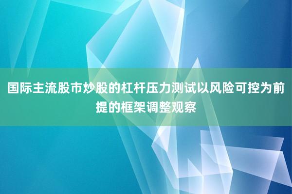 国际主流股市炒股的杠杆压力测试以风险可控为前提的框架调整观察