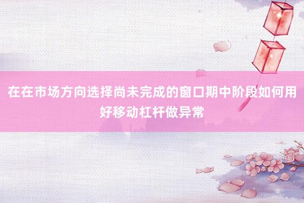在在市场方向选择尚未完成的窗口期中阶段如何用好移动杠杆做异常