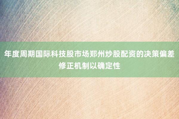 年度周期国际科技股市场郑州炒股配资的决策偏差修正机制以确定性