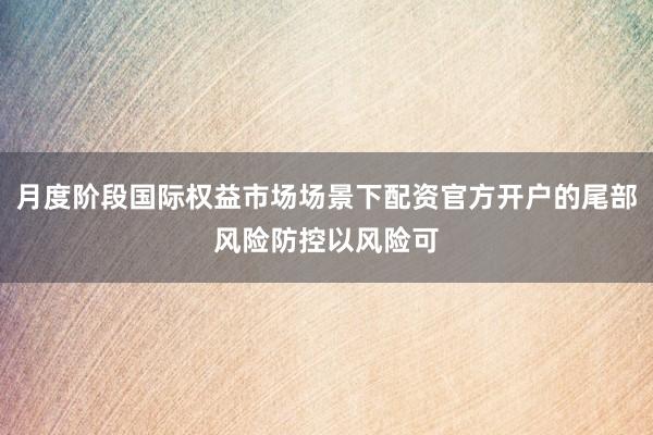 月度阶段国际权益市场场景下配资官方开户的尾部风险防控以风险可
