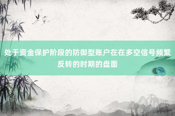 处于资金保护阶段的防御型账户在在多空信号频繁反转的时期的盘面