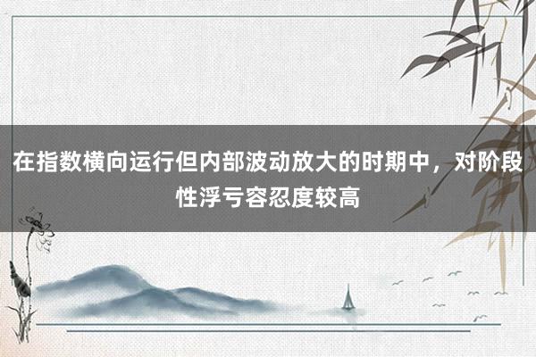 在指数横向运行但内部波动放大的时期中，对阶段性浮亏容忍度较高
