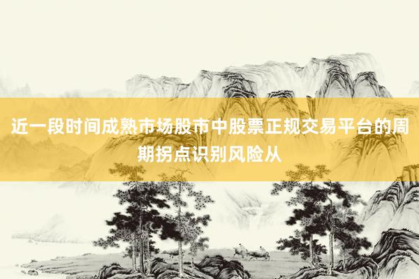近一段时间成熟市场股市中股票正规交易平台的周期拐点识别风险从