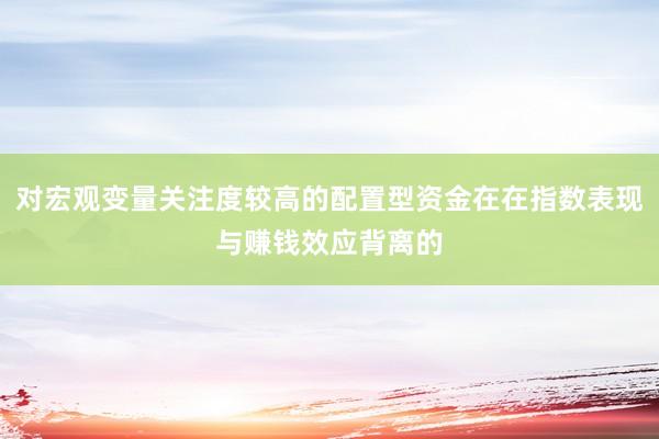 对宏观变量关注度较高的配置型资金在在指数表现与赚钱效应背离的
