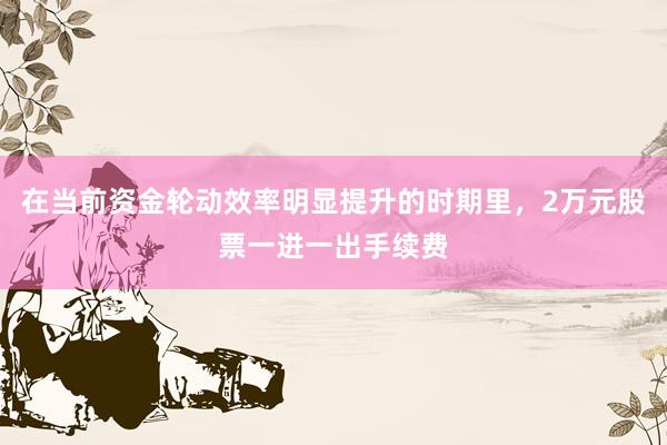 在当前资金轮动效率明显提升的时期里，2万元股票一进一出手续费