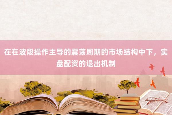 在在波段操作主导的震荡周期的市场结构中下，实盘配资的退出机制