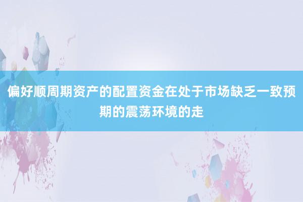 偏好顺周期资产的配置资金在处于市场缺乏一致预期的震荡环境的走