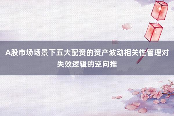 A股市场场景下五大配资的资产波动相关性管理对失效逻辑的逆向推
