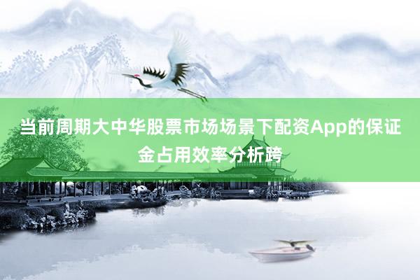 当前周期大中华股票市场场景下配资App的保证金占用效率分析跨