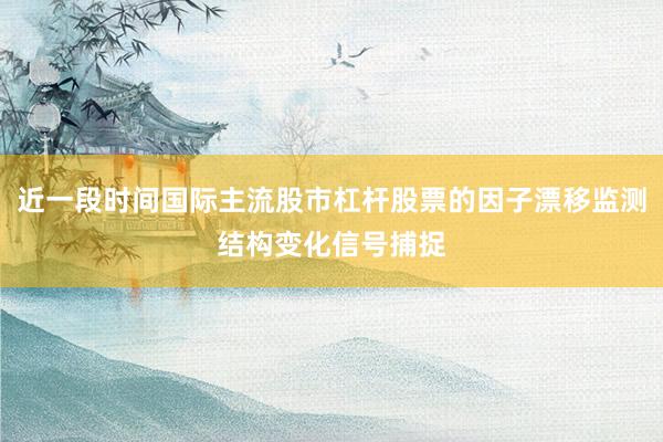 近一段时间国际主流股市杠杆股票的因子漂移监测结构变化信号捕捉
