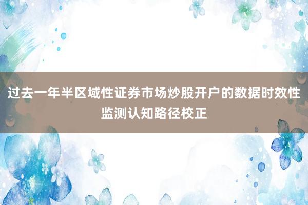 过去一年半区域性证券市场炒股开户的数据时效性监测认知路径校正