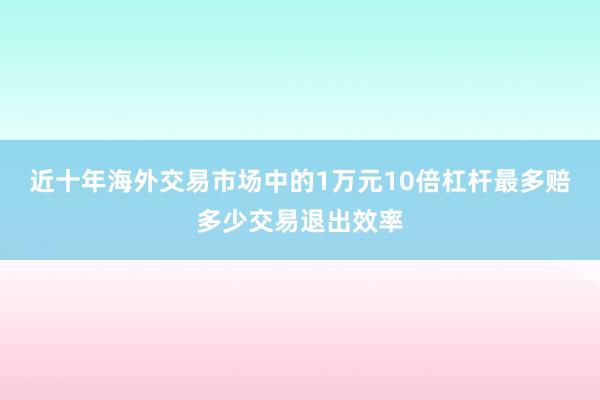 近十年海外交易市场中的1万元10倍杠杆最多赔多少交易退出效率
