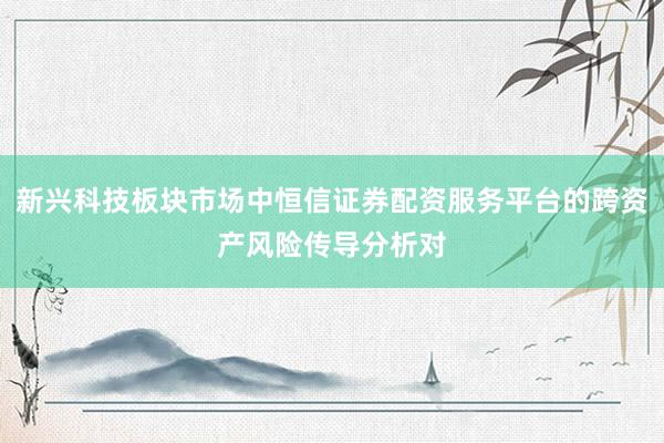 新兴科技板块市场中恒信证券配资服务平台的跨资产风险传导分析对