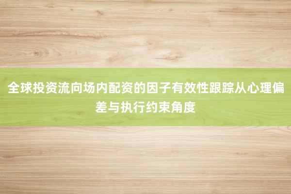 全球投资流向场内配资的因子有效性跟踪从心理偏差与执行约束角度