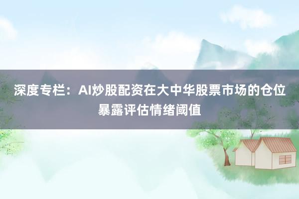 深度专栏：AI炒股配资在大中华股票市场的仓位暴露评估情绪阈值