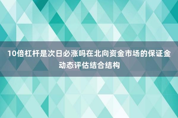 10倍杠杆是次日必涨吗在北向资金市场的保证金动态评估结合结构