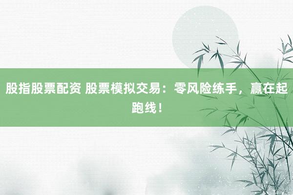 股指股票配资 股票模拟交易:零风险练手,赢在起跑线!