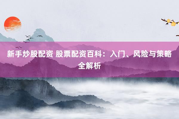 新手炒股配资 股票配资百科:入门、风险与策略全解析
