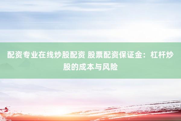 配资专业在线炒股配资 股票配资保证金:杠杆炒股的成本与风险