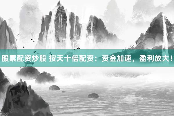 股票配资炒股 按天十倍配资：资金加速，盈利放大！