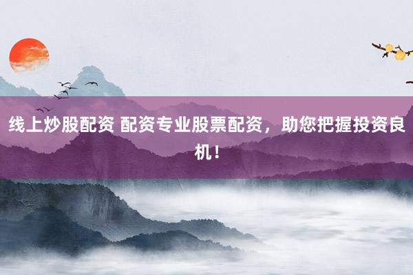 线上炒股配资 配资专业股票配资,助您把握投资良机!