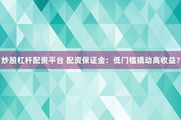 炒股杠杆配资平台 配资保证金：低门槛撬动高收益？