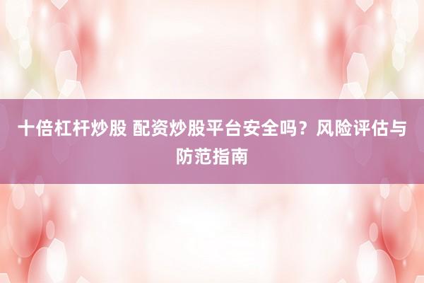 十倍杠杆炒股 配资炒股平台安全吗?风险评估与防范指南