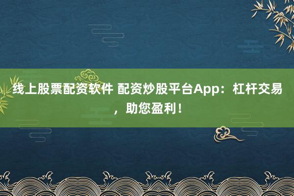 线上股票配资软件 配资炒股平台App：杠杆交易，助您盈利！