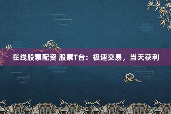 在线股票配资 股票T台：极速交易，当天获利