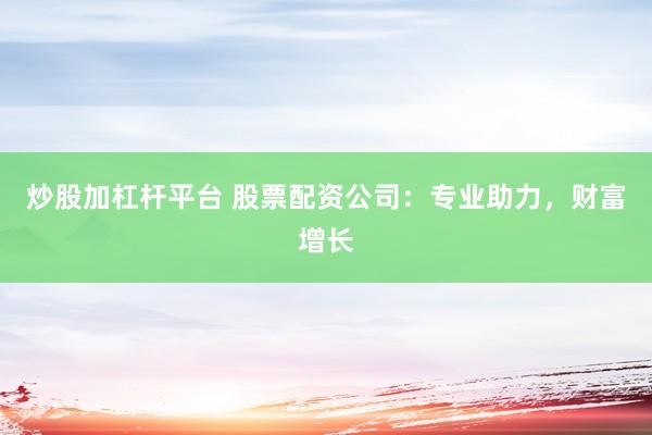 炒股加杠杆平台 股票配资公司：专业助力，财富增长