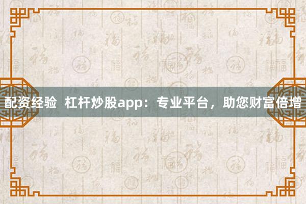 配资经验  杠杆炒股app：专业平台，助您财富倍增