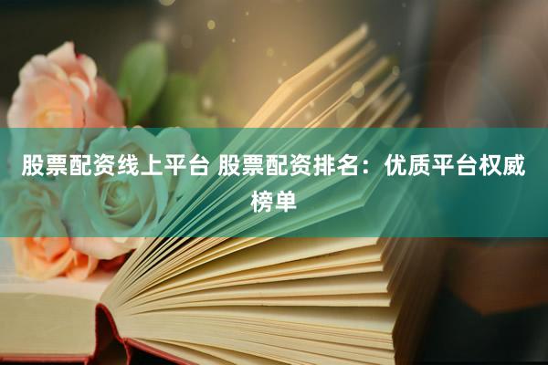 股票配资线上平台 股票配资排名：优质平台权威榜单