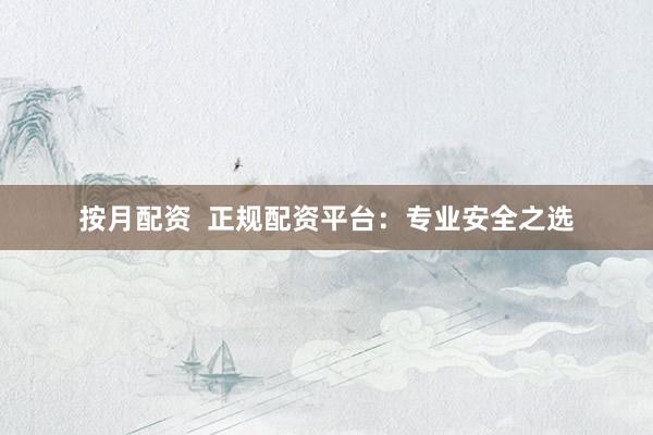 按月配资 正规配资平台:专业安全之选