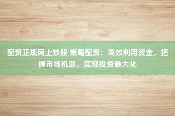 配资正规网上炒股 策略配资：高效利用资金，把握市场机遇，实现投资最大化