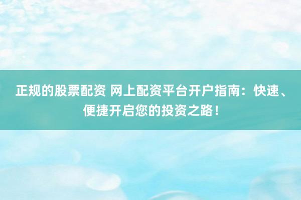 正规的股票配资 网上配资平台开户指南：快速、便捷开启您的投资之路！