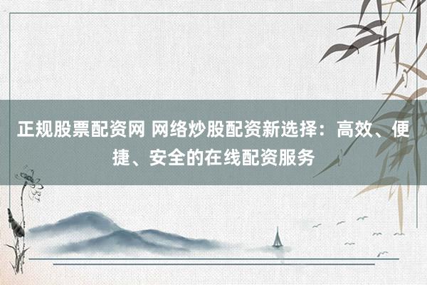 正规股票配资网 网络炒股配资新选择：高效、便捷、安全的在线配资服务
