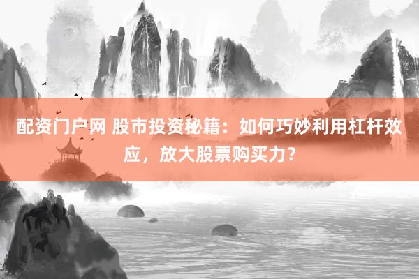 配资门户网 股市投资秘籍：如何巧妙利用杠杆效应，放大股票购买力？