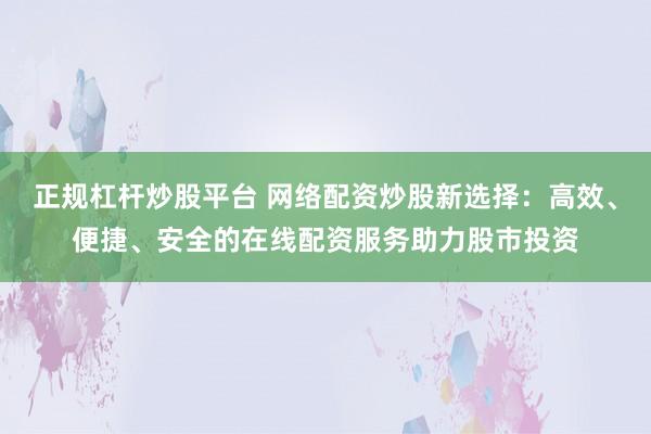 正规杠杆炒股平台 网络配资炒股新选择：高效、便捷、安全的在线配资服务助力股市投资