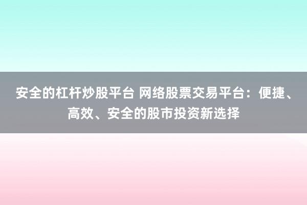 安全的杠杆炒股平台 网络股票交易平台：便捷、高效、安全的股市投资新选择