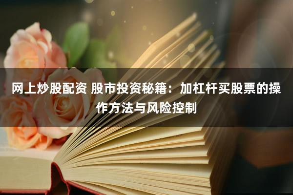 网上炒股配资 股市投资秘籍:加杠杆买股票的操作方法与风险控制